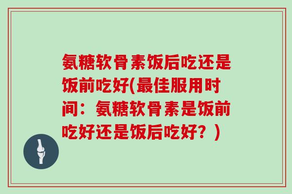 氨糖软骨素饭后吃还是饭前吃好(佳服用时间：氨糖软骨素是饭前吃好还是饭后吃好？)