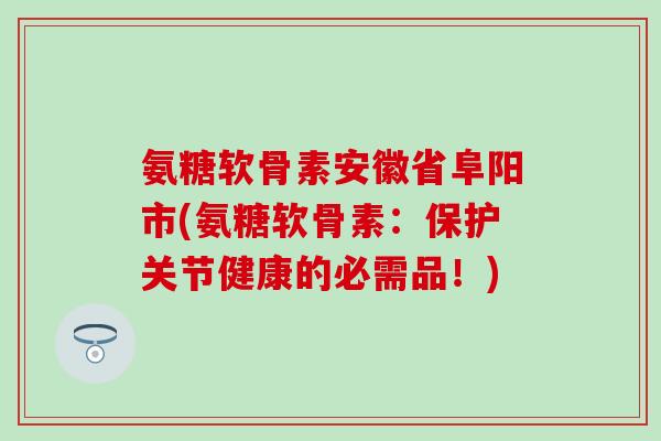 氨糖软骨素安徽省阜阳市(氨糖软骨素:保护关节健康的必需品!) 氨糖软骨素安徽省阜阳市(氨糖软骨素:保护关节健康的必需品!)