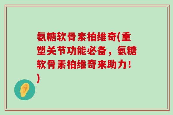 氨糖软骨素柏维奇(重塑关节功能必备,氨糖软骨素柏维奇来助力!) 氨糖软骨素柏维奇(重塑关节功能必备,氨糖软骨素柏维奇来助力!)