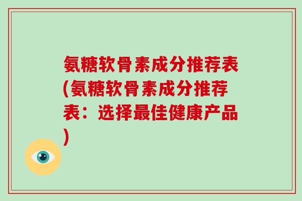 氨糖软骨素成分推荐表(氨糖软骨素成分推荐表:选择佳健康产品) 氨糖软骨素成分推荐表(氨糖软骨素成分推荐表:选择佳健康产品)