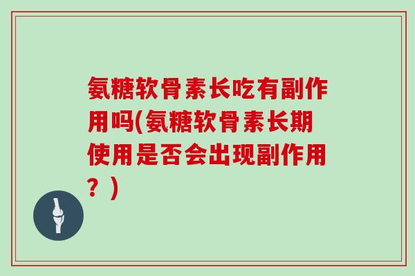氨糖软骨素长吃有副作用吗(氨糖软骨素长期使用是否会出现副作用?) 氨糖软骨素长吃有副作用吗(氨糖软骨素长期使用是否会出现副作用?)