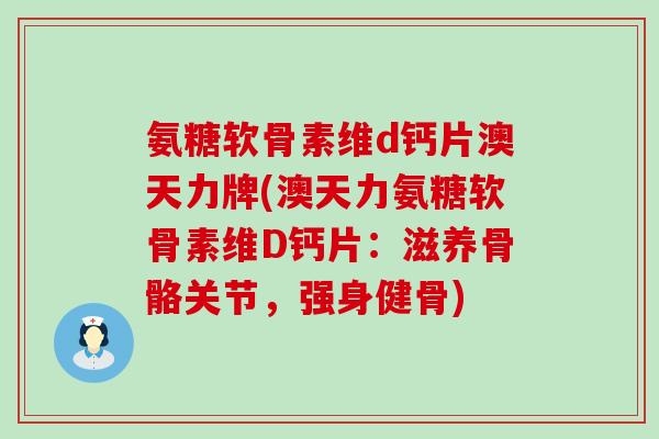氨糖软骨素维d钙片澳天力牌(澳天力氨糖软骨素维D钙片:滋养骨骼关节,强身健骨) 氨糖软骨素维d钙片澳天力牌(澳天力氨糖软骨素维D钙片:滋养骨骼关节,强身健骨)