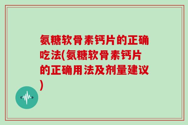 氨糖软骨素钙片的正确吃法(氨糖软骨素钙片的正确用法及剂量建议) 氨糖软骨素钙片的正确吃法(氨糖软骨素钙片的正确用法及剂量建议)