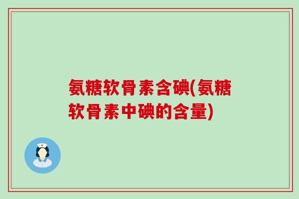 氨糖软骨素含碘(氨糖软骨素中碘的含量) 氨糖软骨素含碘(氨糖软骨素中碘的含量)