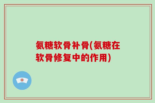 氨糖软骨补骨(氨糖在软骨修复中的作用)