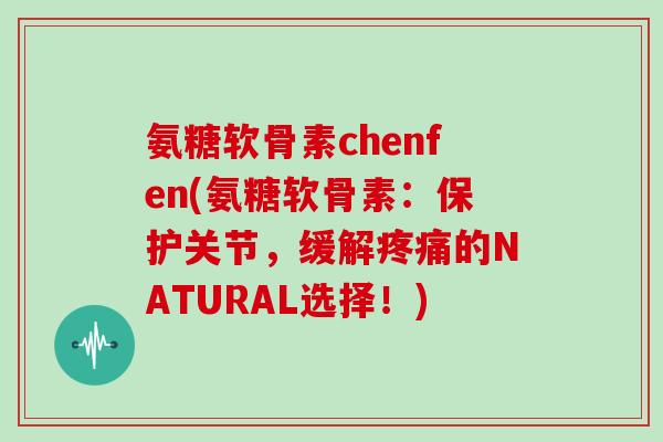 氨糖软骨素chenfen(氨糖软骨素：保护关节，缓解的NATURAL选择！)