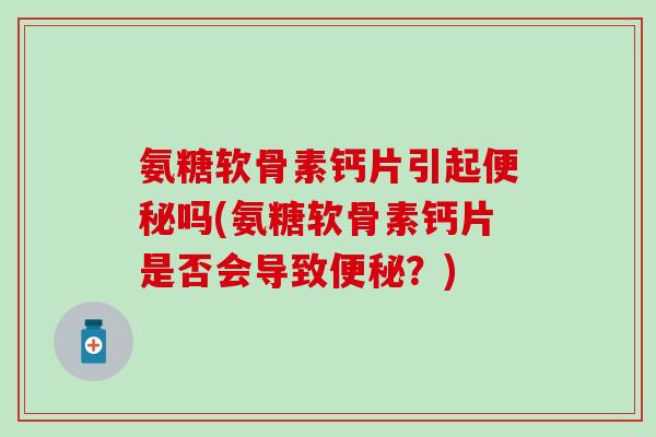 氨糖软骨素钙片引起吗(氨糖软骨素钙片是否会导致?) 氨糖软骨素钙片引起吗(氨糖软骨素钙片是否会导致?)
