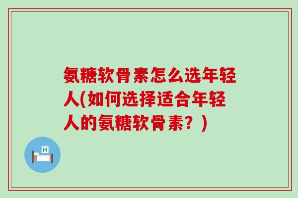 氨糖软骨素怎么选年轻人(如何选择适合年轻人的氨糖软骨素?) 氨糖软骨素怎么选年轻人(如何选择适合年轻人的氨糖软骨素?)