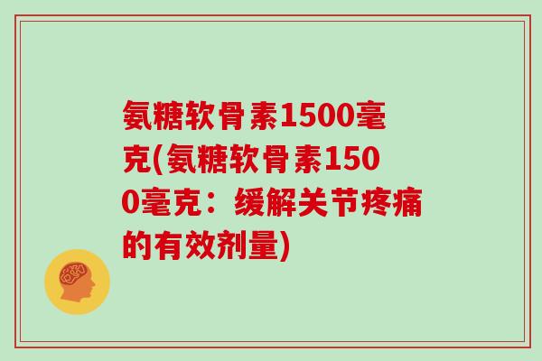 氨糖软骨素1500毫克(氨糖软骨素1500毫克:缓解关节的有效剂量) 氨糖软骨素1500毫克(氨糖软骨素1500毫克:缓解关节的有效剂量)