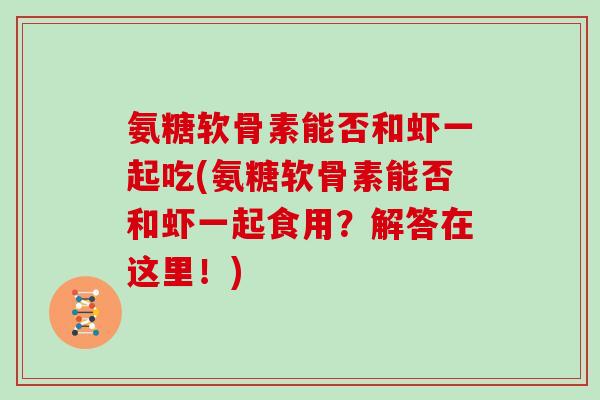 氨糖软骨素能否和虾一起吃(氨糖软骨素能否和虾一起食用?解答在这里!) 氨糖软骨素能否和虾一起吃(氨糖软骨素能否和虾一起食用?解答在这里!)