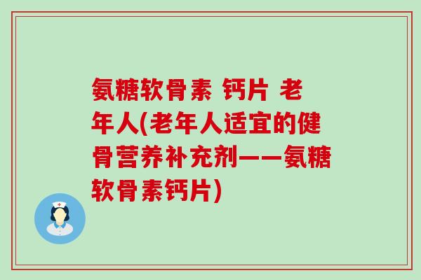 氨糖软骨素 钙片 老年人(老年人适宜的健骨营养补充剂——氨糖软骨素钙片) 氨糖软骨素 钙片 老年人(老年人适宜的健骨营养补充剂——氨糖软骨素钙片)