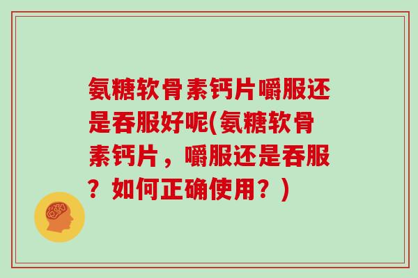 氨糖软骨素钙片嚼服还是吞服好呢(氨糖软骨素钙片,嚼服还是吞服?如何正确使用?) 氨糖软骨素钙片嚼服还是吞服好呢(氨糖软骨素钙片,嚼服还是吞服?如何正确使用?)