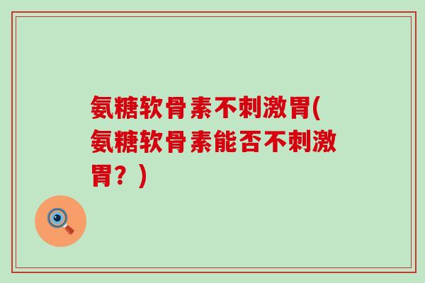 氨糖软骨素不刺激胃(氨糖软骨素能否不刺激胃?) 氨糖软骨素不刺激胃(氨糖软骨素能否不刺激胃?)