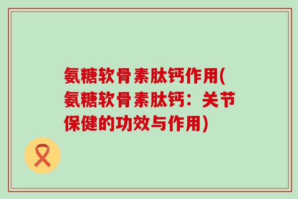 氨糖软骨素肽钙作用(氨糖软骨素肽钙：关节保健的功效与作用)