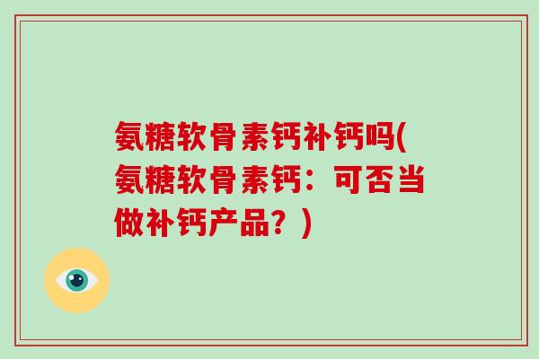 氨糖软骨素钙补钙吗(氨糖软骨素钙：可否当做补钙产品？)