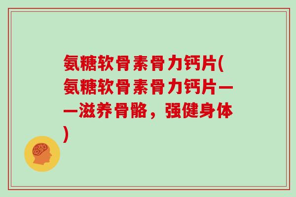 氨糖软骨素骨力钙片(氨糖软骨素骨力钙片——滋养骨骼,强健身体) 氨糖软骨素骨力钙片(氨糖软骨素骨力钙片——滋养骨骼,强健身体)