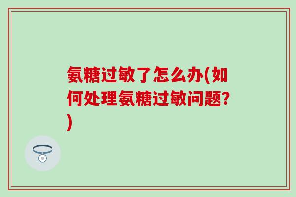 氨糖了怎么办(如何处理氨糖问题?) 氨糖了怎么办(如何处理氨糖问题?)