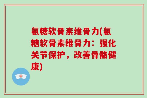 氨糖软骨素维骨力(氨糖软骨素维骨力：强化关节保护，改善骨骼健康)