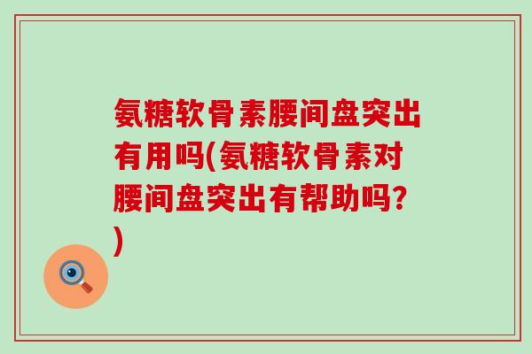 氨糖软骨素腰间盘突出有用吗(氨糖软骨素对腰间盘突出有帮助吗?) 氨糖软骨素腰间盘突出有用吗(氨糖软骨素对腰间盘突出有帮助吗?)