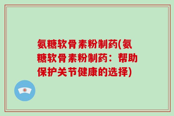 氨糖软骨素粉制药(氨糖软骨素粉制药:帮助保护关节健康的选择) 氨糖软骨素粉制药(氨糖软骨素粉制药:帮助保护关节健康的选择)