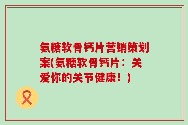 氨糖软骨钙片营销策划案(氨糖软骨钙片:关爱你的关节健康!) 氨糖软骨钙片营销策划案(氨糖软骨钙片:关爱你的关节健康!)