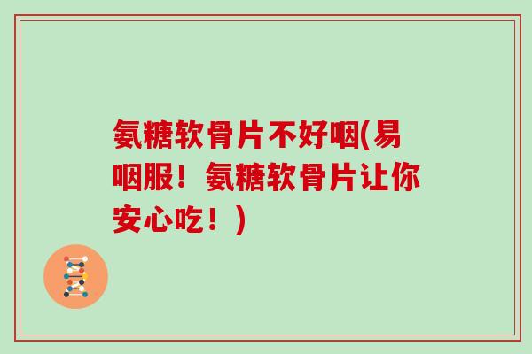氨糖软骨片不好咽(易咽服!氨糖软骨片让你安心吃!) 氨糖软骨片不好咽(易咽服!氨糖软骨片让你安心吃!)