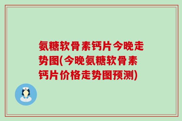 氨糖软骨素钙片今晚走势图(今晚氨糖软骨素钙片价格走势图预测) 氨糖软骨素钙片今晚走势图(今晚氨糖软骨素钙片价格走势图预测)