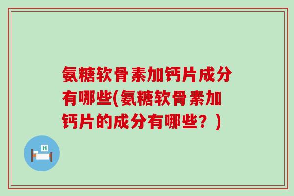 氨糖软骨素加钙片成分有哪些(氨糖软骨素加钙片的成分有哪些？)