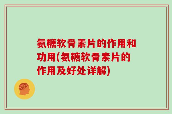 氨糖软骨素片的作用和功用(氨糖软骨素片的作用及好处详解) 氨糖软骨素片的作用和功用(氨糖软骨素片的作用及好处详解)