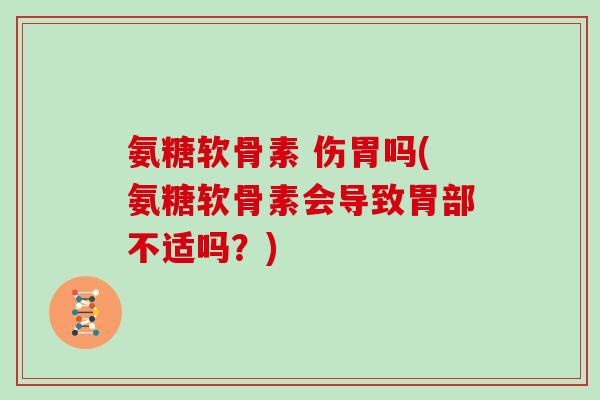 氨糖软骨素 伤胃吗(氨糖软骨素会导致胃部不适吗?) 氨糖软骨素 伤胃吗(氨糖软骨素会导致胃部不适吗?)