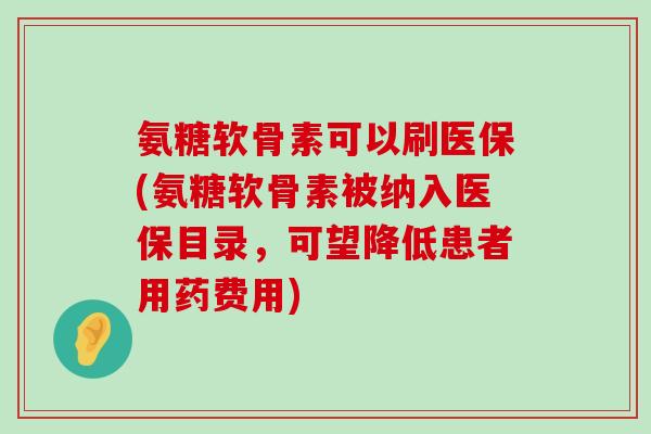 氨糖软骨素可以刷医保(氨糖软骨素被纳入医保目录，可望降低患者用药费用)