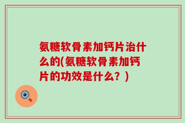 氨糖软骨素加钙片什么的(氨糖软骨素加钙片的功效是什么?) 氨糖软骨素加钙片什么的(氨糖软骨素加钙片的功效是什么?)