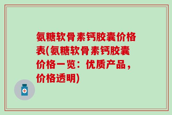 氨糖软骨素钙胶囊价格表(氨糖软骨素钙胶囊价格一览:优质产品,价格透明) 氨糖软骨素钙胶囊价格表(氨糖软骨素钙胶囊价格一览:优质产品,价格透明)