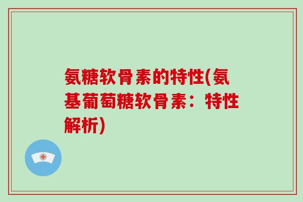 氨糖软骨素的特性(氨基葡萄糖软骨素:特性解析) 氨糖软骨素的特性(氨基葡萄糖软骨素:特性解析)