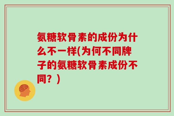 氨糖软骨素的成份为什么不一样(为何不同牌子的氨糖软骨素成份不同？)