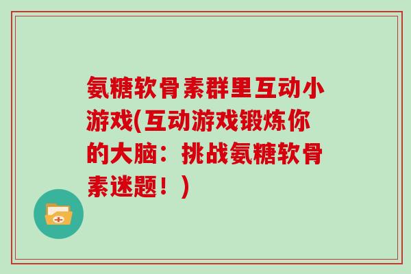 氨糖软骨素群里互动小游戏(互动游戏锻炼你的大脑:挑战氨糖软骨素迷题!) 氨糖软骨素群里互动小游戏(互动游戏锻炼你的大脑:挑战氨糖软骨素迷题!)