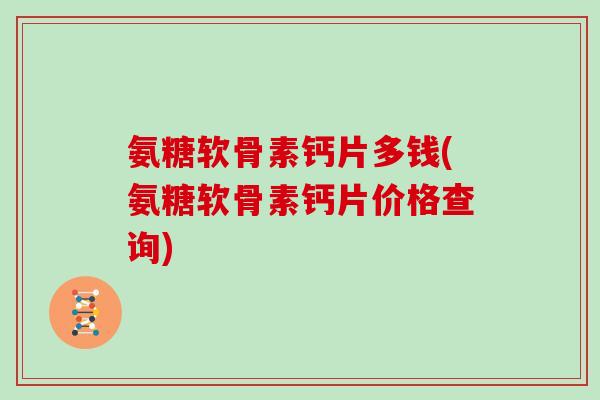 氨糖软骨素钙片多钱(氨糖软骨素钙片价格查询) 氨糖软骨素钙片多钱(氨糖软骨素钙片价格查询)