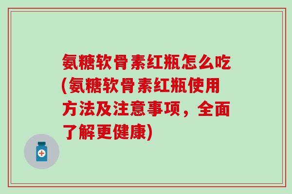 氨糖软骨素红瓶怎么吃(氨糖软骨素红瓶使用方法及注意事项，全面了解更健康)