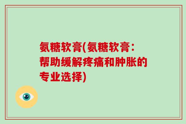 氨糖软膏(氨糖软膏:帮助缓解和的专业选择) 氨糖软膏(氨糖软膏:帮助缓解和的专业选择)