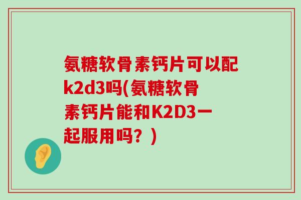 氨糖软骨素钙片可以配k2d3吗(氨糖软骨素钙片能和K2D3一起服用吗?) 氨糖软骨素钙片可以配k2d3吗(氨糖软骨素钙片能和K2D3一起服用吗?)