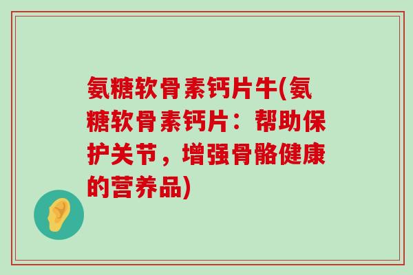 氨糖软骨素钙片牛(氨糖软骨素钙片:帮助保护关节,增强骨骼健康的营养品) 氨糖软骨素钙片牛(氨糖软骨素钙片:帮助保护关节,增强骨骼健康的营养品)