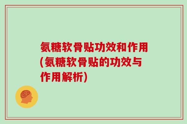 氨糖软骨贴功效和作用(氨糖软骨贴的功效与作用解析)