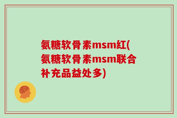 氨糖软骨素msm红(氨糖软骨素msm联合补充品益处多) 氨糖软骨素msm红(氨糖软骨素msm联合补充品益处多)