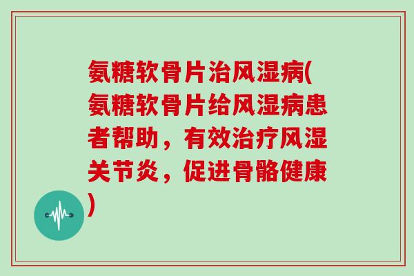 氨糖软骨片(氨糖软骨片给患者帮助,有效,促进骨骼健康) 氨糖软骨片(氨糖软骨片给患者帮助,有效,促进骨骼健康)