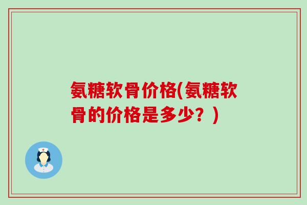 氨糖软骨价格(氨糖软骨的价格是多少？)