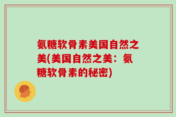 氨糖软骨素美国自然之美(美国自然之美：氨糖软骨素的秘密)