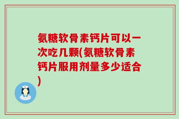 氨糖软骨素钙片可以一次吃几颗(氨糖软骨素钙片服用剂量多少适合)