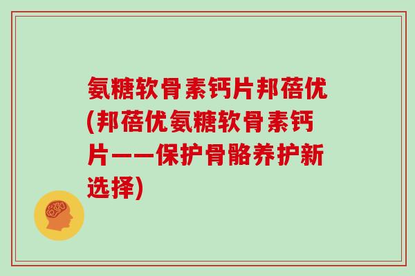 氨糖软骨素钙片邦蓓优(邦蓓优氨糖软骨素钙片——保护骨骼养护新选择)