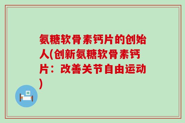 氨糖软骨素钙片的创始人(创新氨糖软骨素钙片:改善关节自由运动) 氨糖软骨素钙片的创始人(创新氨糖软骨素钙片:改善关节自由运动)
