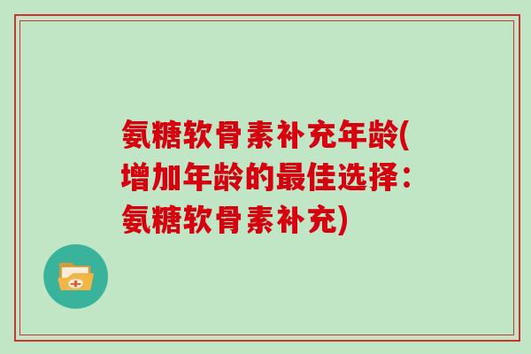 氨糖软骨素补充年龄(增加年龄的佳选择：氨糖软骨素补充)